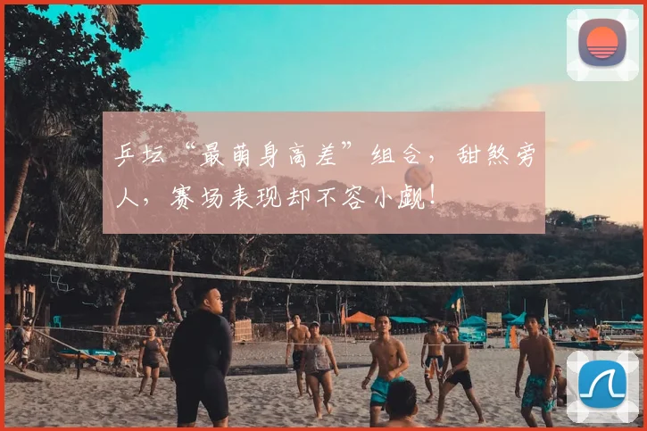 乒坛“最萌身高差”组合，甜煞旁人，赛场表现却不容小觑！