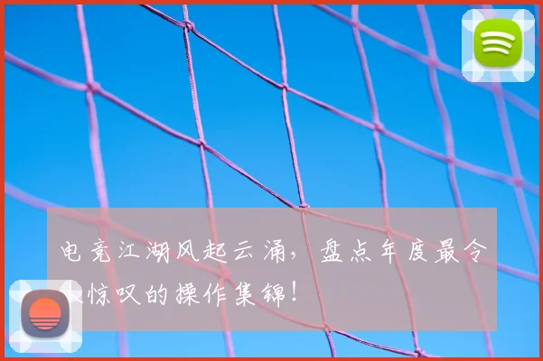 电竞江湖风起云涌，盘点年度最令人惊叹的操作集锦！