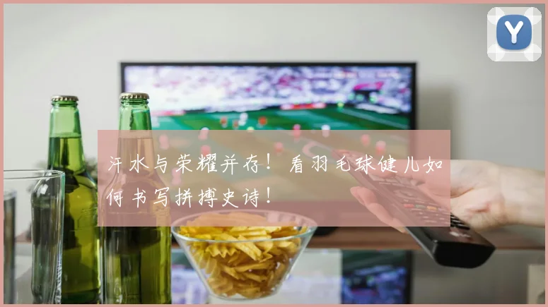 汗水与荣耀并存!看羽毛球健儿如何书写拼搏史诗!