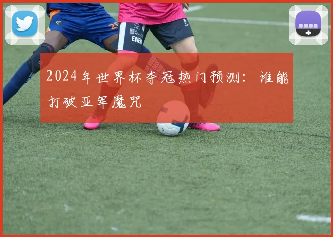 2024年世界杯夺冠热门预测：谁能打破亚军魔咒