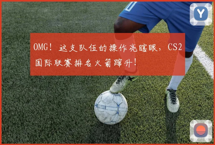 OMG！这支队伍的操作亮瞎眼，CS2国际联赛排名火箭蹿升！