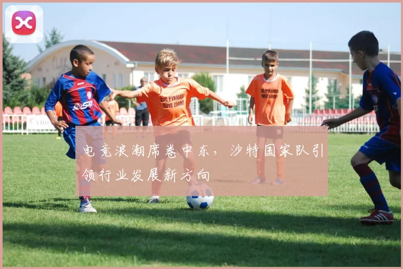 电竞浪潮席卷中东，沙特国家队引领行业发展新方向