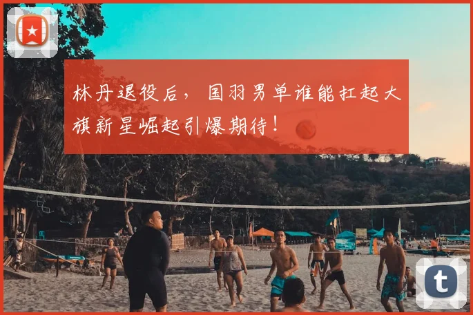 林丹退役后，国羽男单谁能扛起大旗新星崛起引爆期待！