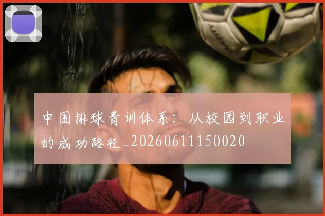 中国排球青训体系：从校园到职业的成功路径_20260611150020