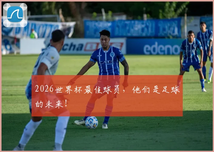 2026世界杯最佳球员，他们是足球的未来！