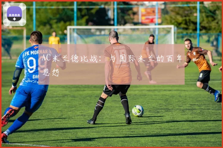 AC米兰德比战：与国际米兰的百年恩怨