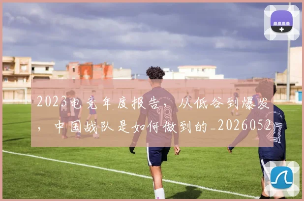 2023电竞年度报告，从低谷到爆发，中国战队是如何做到的_20260529145331