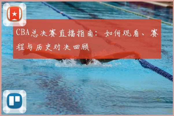CBA总决赛直播指南：如何观看、赛程与历史对决回顾