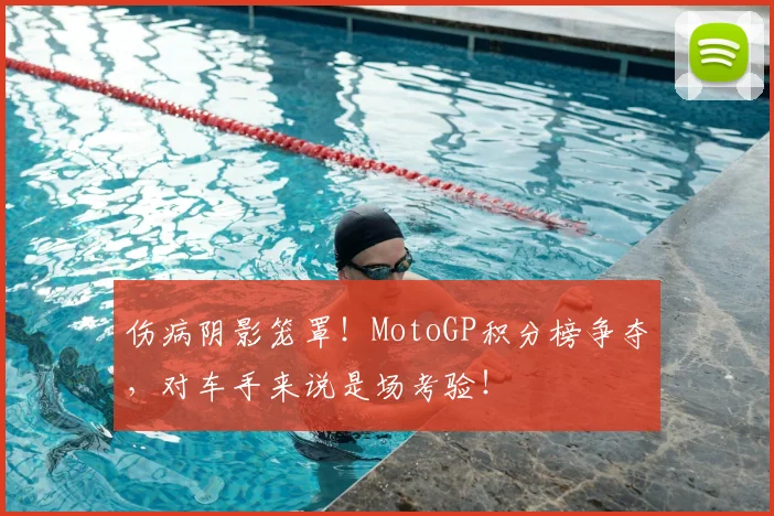 伤病阴影笼罩！MotoGP积分榜争夺，对车手来说是场考验！