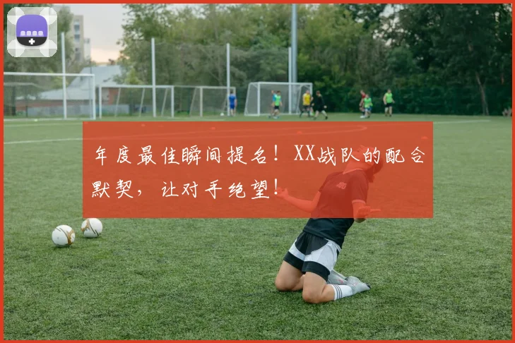 年度最佳瞬间提名！XX战队的配合默契，让对手绝望！