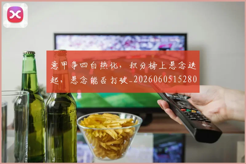 意甲争四白热化，积分榜上悬念迭起，悬念能否打破_20260605152803