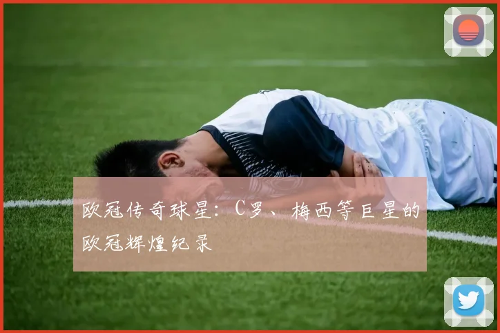 欧冠传奇球星：C罗、梅西等巨星的欧冠辉煌纪录