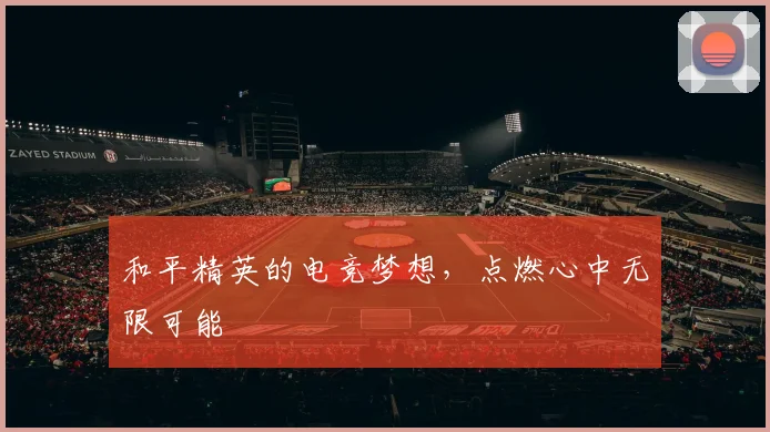 和平精英的电竞梦想，点燃心中无限可能