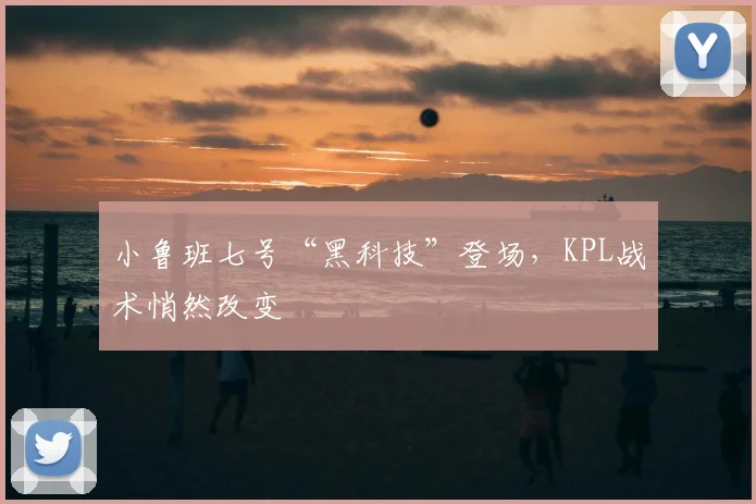 小鲁班七号“黑科技”登场，KPL战术悄然改变