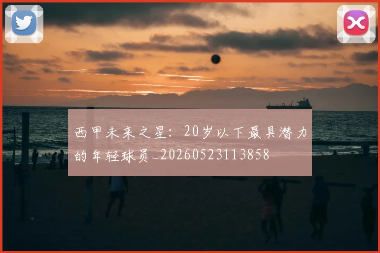 西甲未来之星：20岁以下最具潜力的年轻球员_20260523113858
