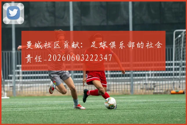 曼城社区贡献：足球俱乐部的社会责任_20260603222347