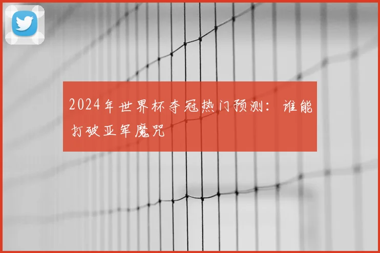 2024年世界杯夺冠热门预测：谁能打破亚军魔咒