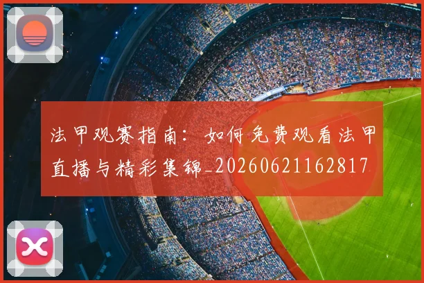 法甲观赛指南：如何免费观看法甲直播与精彩集锦_20260621162817