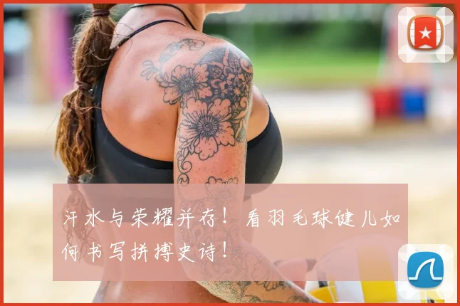 汗水与荣耀并存!看羽毛球健儿如何书写拼搏史诗!