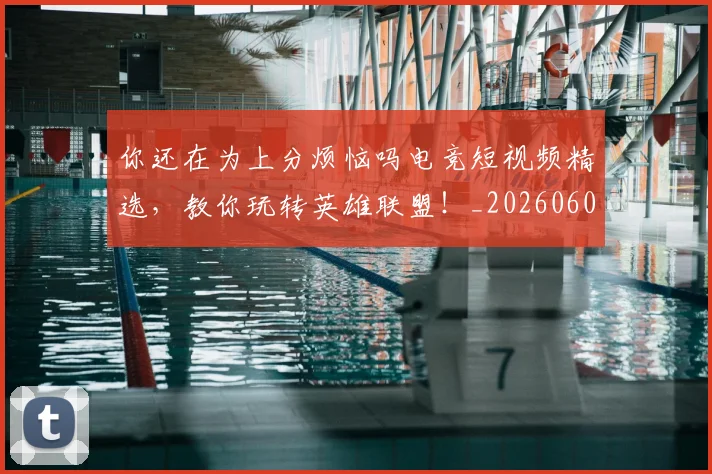 你还在为上分烦恼吗电竞短视频精选，教你玩转英雄联盟！_20260602212217
