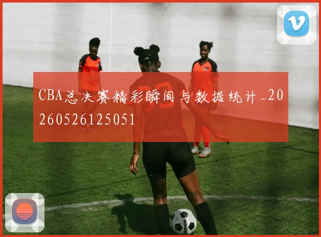 CBA总决赛精彩瞬间与数据统计_20260526125051