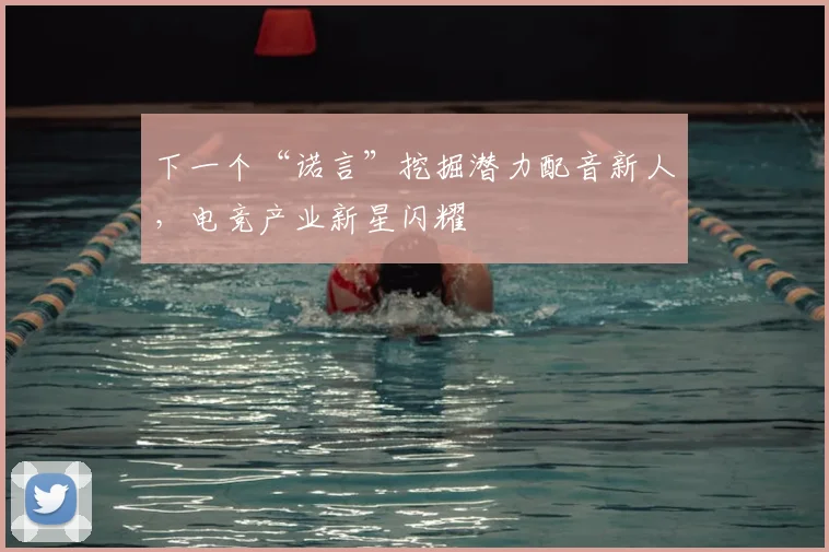 下一个“诺言”挖掘潜力配音新人，电竞产业新星闪耀