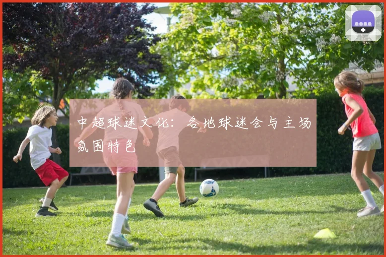 中超球迷文化：各地球迷会与主场氛围特色