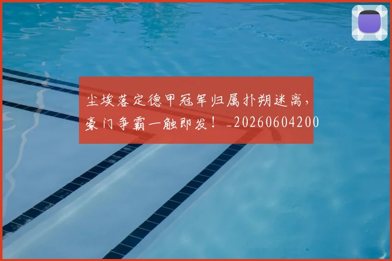 尘埃落定德甲冠军归属扑朔迷离，豪门争霸一触即发！_20260604200159