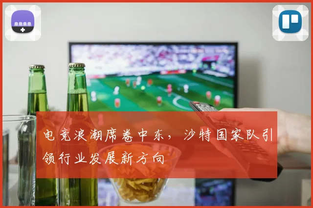电竞浪潮席卷中东，沙特国家队引领行业发展新方向