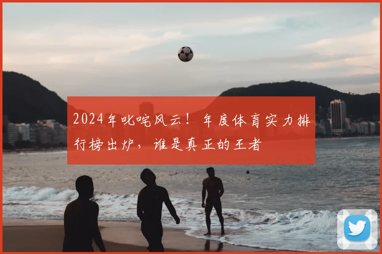 2024年叱咤风云！年度体育实力排行榜出炉，谁是真正的王者