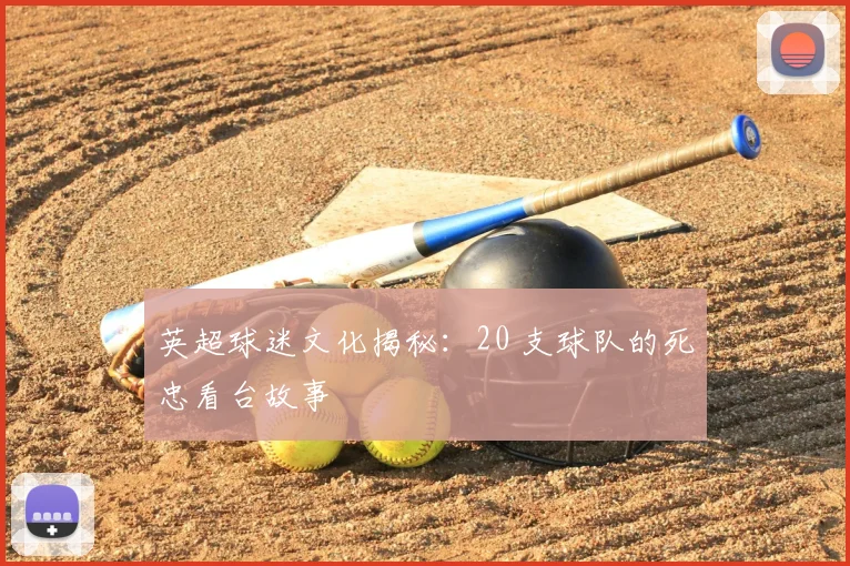 英超球迷文化揭秘：20 支球队的死忠看台故事