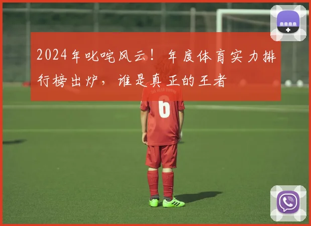 2024年叱咤风云！年度体育实力排行榜出炉，谁是真正的王者