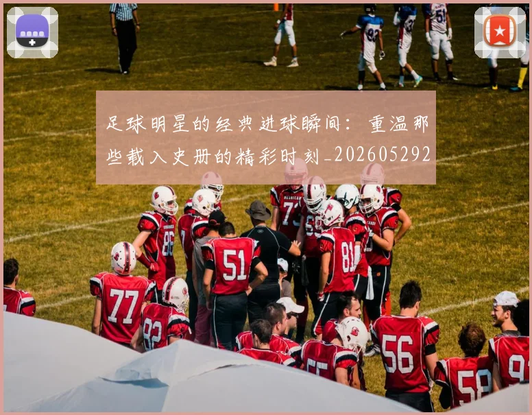 足球明星的经典进球瞬间：重温那些载入史册的精彩时刻_20260529200845