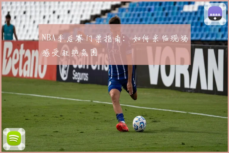 NBA季后赛门票指南：如何亲临现场感受狂热氛围
