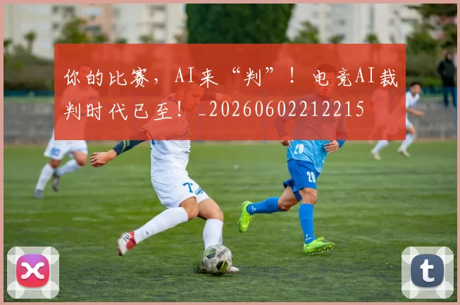 你的比赛，AI来“判”！电竞AI裁判时代已至！_20260602212215