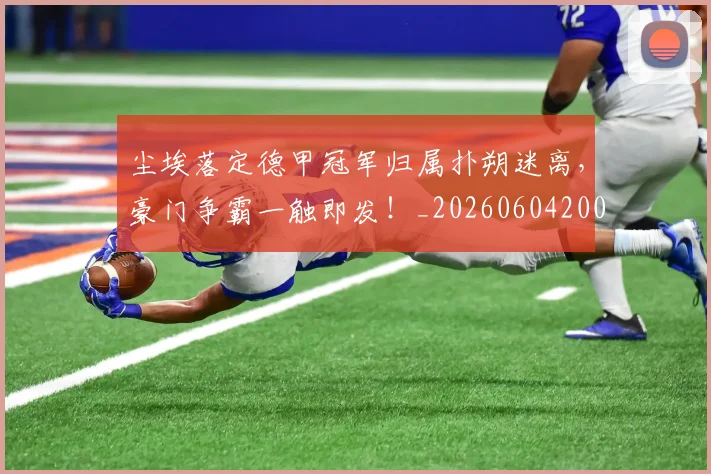 尘埃落定德甲冠军归属扑朔迷离，豪门争霸一触即发！_20260604200159