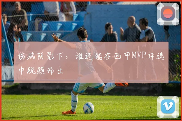 伤病阴影下，谁还能在西甲MVP评选中脱颖而出