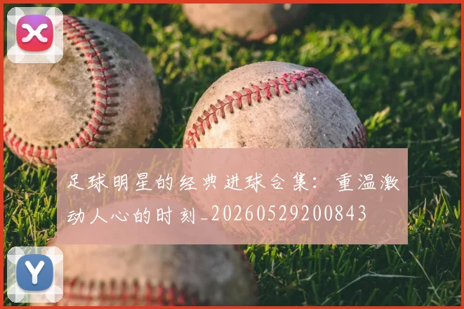 足球明星的经典进球合集：重温激动人心的时刻_20260529200843