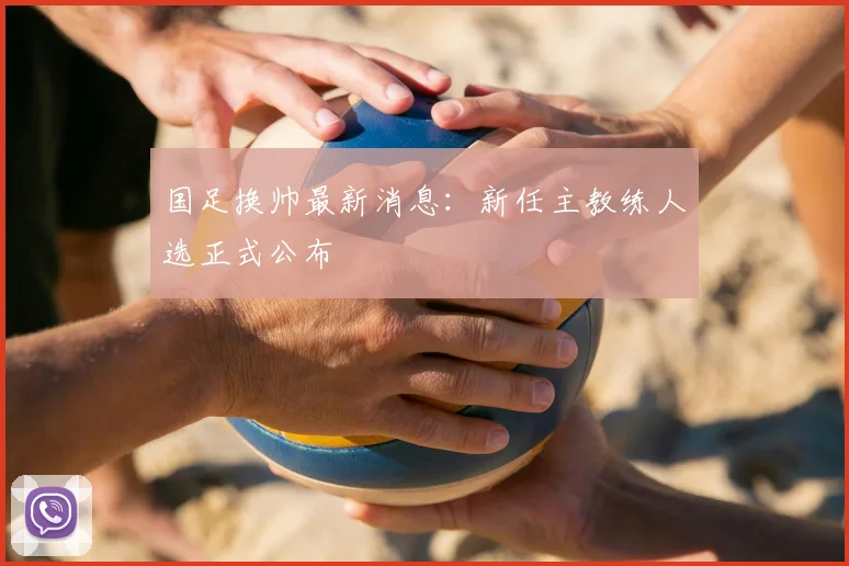 国足换帅最新消息：新任主教练人选正式公布