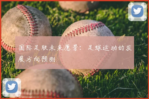 国际足联未来愿景：足球运动的发展方向预测