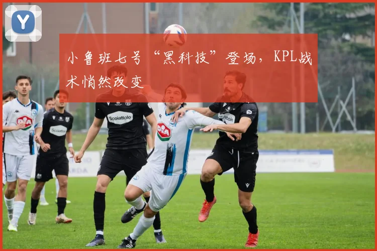 小鲁班七号“黑科技”登场，KPL战术悄然改变