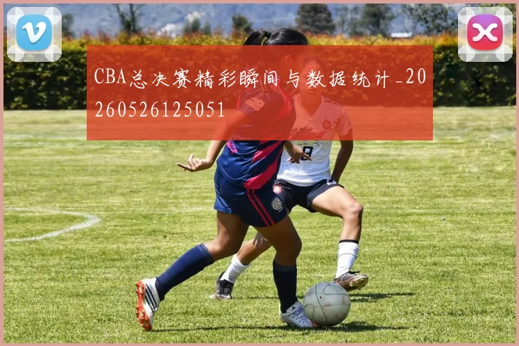 CBA总决赛精彩瞬间与数据统计_20260526125051
