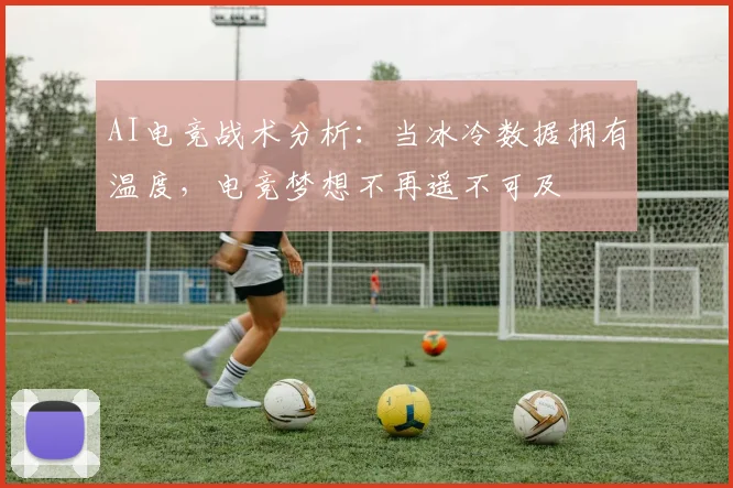 AI电竞战术分析：当冰冷数据拥有温度，电竞梦想不再遥不可及