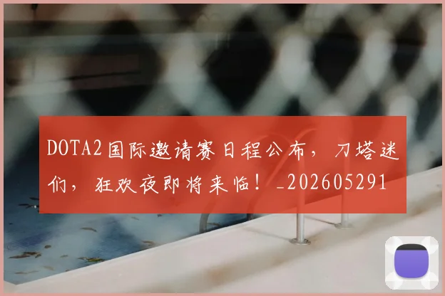 DOTA2国际邀请赛日程公布，刀塔迷们，狂欢夜即将来临！_20260529145714