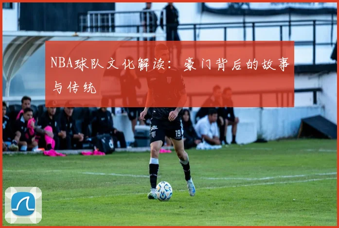NBA球队文化解读:豪门背后的故事与传统